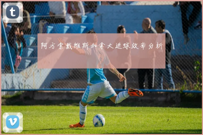 阿方索戴维斯加拿大进球效率分析