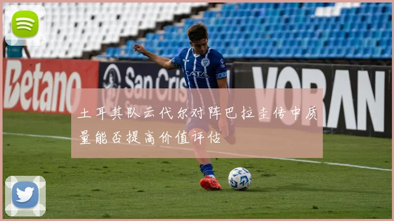 土耳其队云代尔对阵巴拉圭传中质量能否提高价值评估