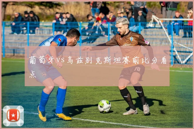 葡萄牙vs乌兹别克斯坦赛前比分看点