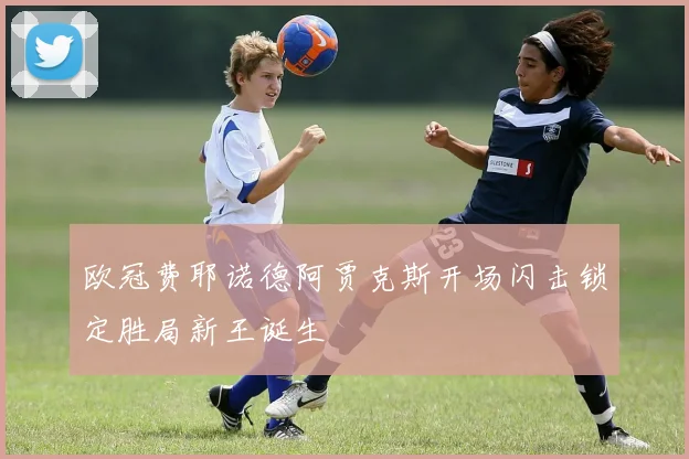 欧冠费耶诺德阿贾克斯开场闪击锁定胜局新王诞生