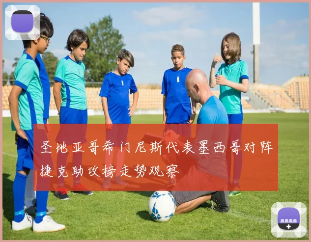 圣地亚哥希门尼斯代表墨西哥对阵捷克助攻榜走势观察