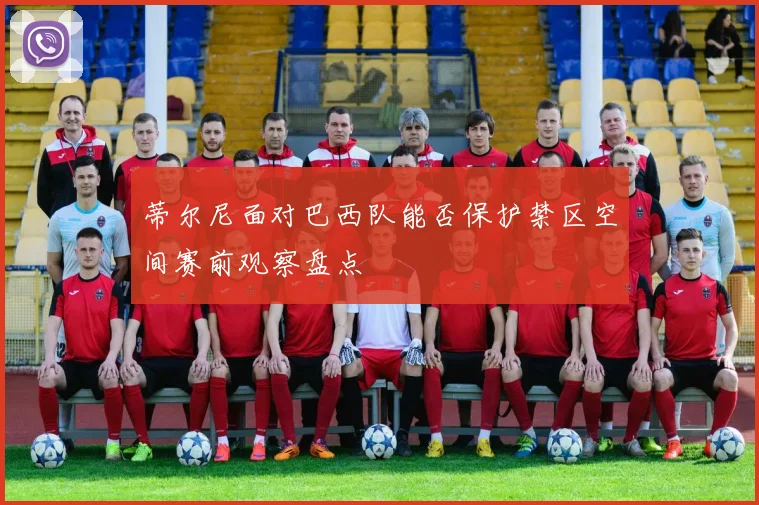 蒂尔尼面对巴西队能否保护禁区空间赛前观察盘点
