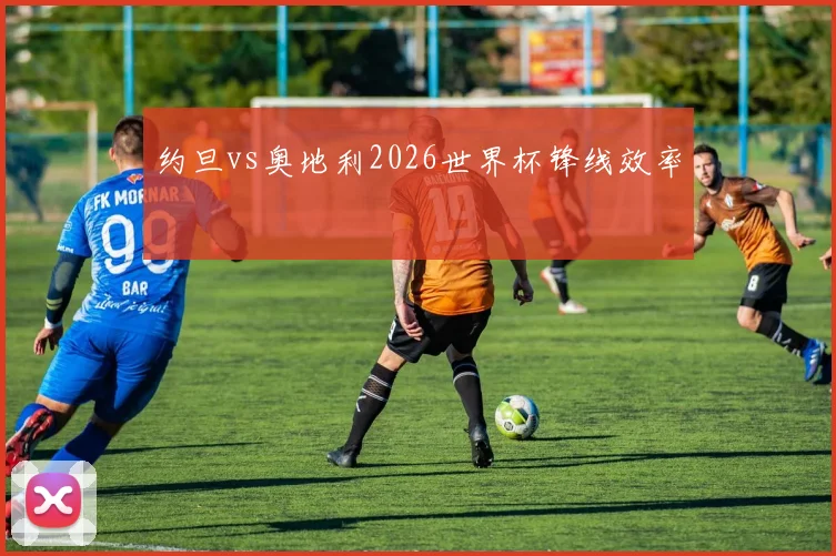 约旦vs奥地利2026世界杯锋线效率