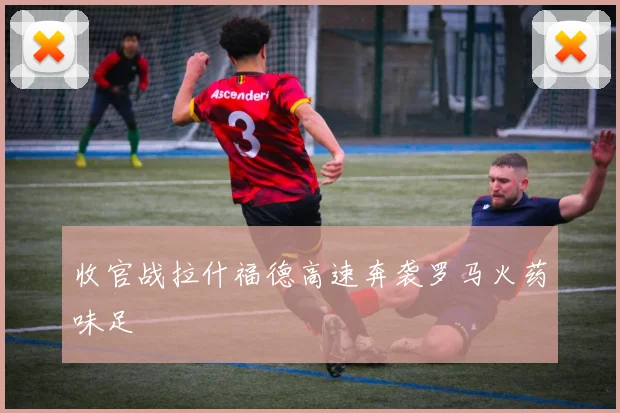 收官战拉什福德高速奔袭罗马火药味足