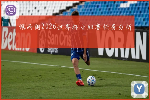 佩西陶2026世界杯小组赛任务分析