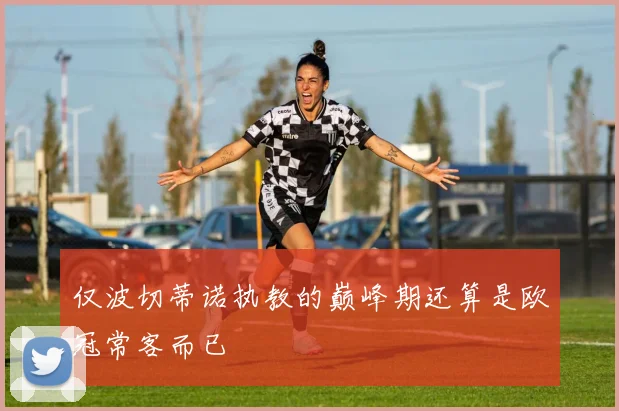 仅波切蒂诺执教的巅峰期还算是欧冠常客而已