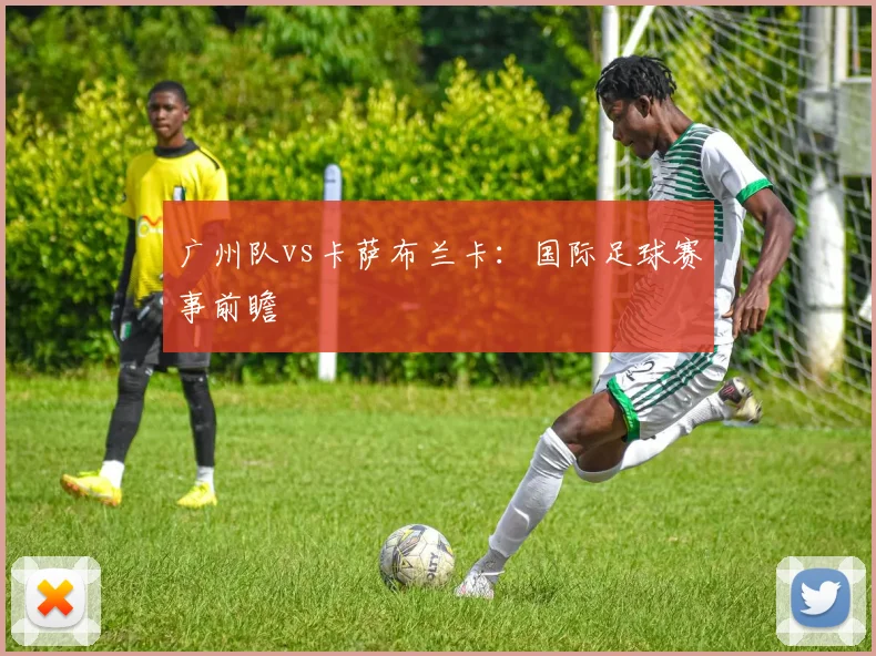 广州队vs卡萨布兰卡：国际足球赛事前瞻