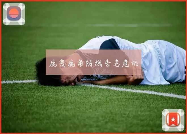 鹿岛鹿角防线告急危机