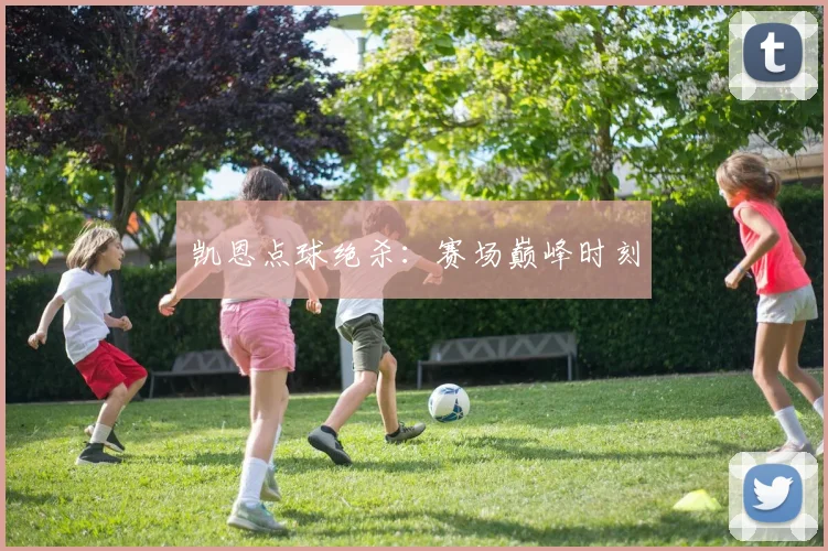 凯恩点球绝杀：赛场巅峰时刻