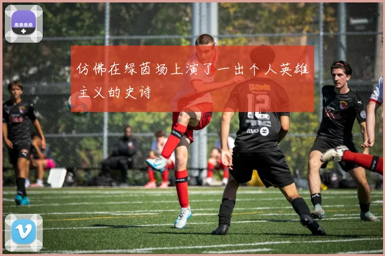 仿佛在绿茵场上演了一出个人英雄主义的史诗