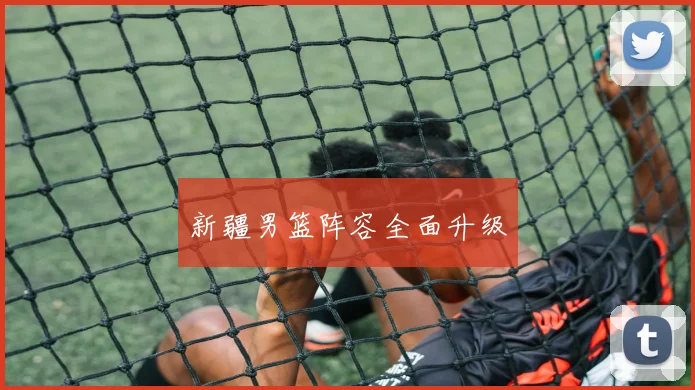 新疆男篮阵容全面升级