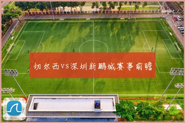 切尔西vs深圳新鹏城赛事前瞻