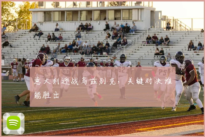 意大利迎战乌兹别克，关键对决谁能胜出