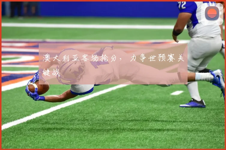 澳大利亚客场抢分，力争世预赛关键战