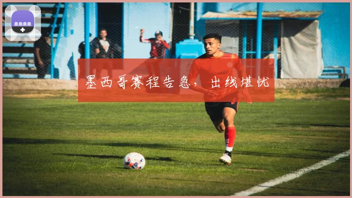 墨西哥赛程告急，出线堪忧