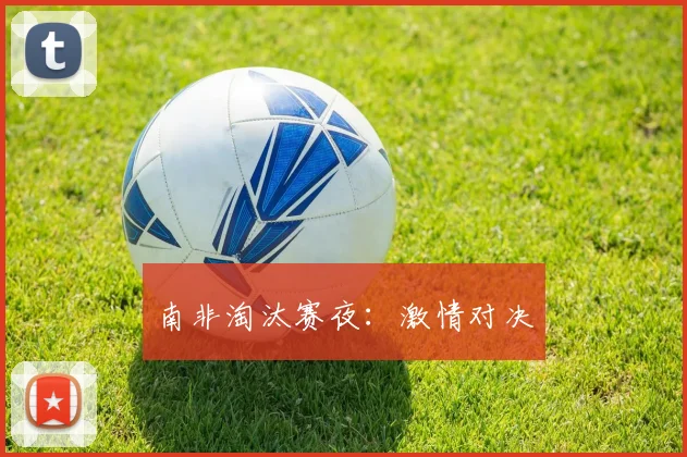 南非淘汰赛夜：激情对决