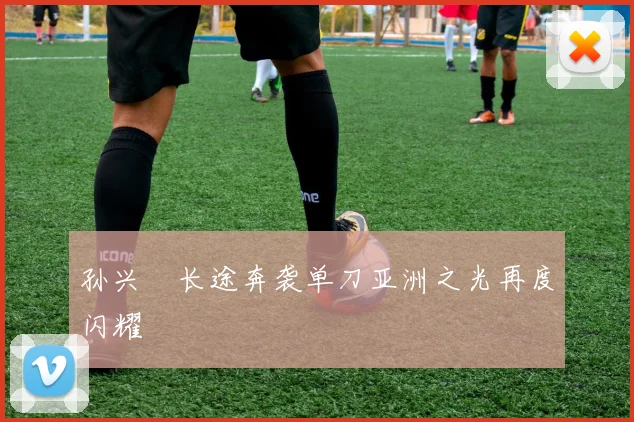 孙兴慜长途奔袭单刀亚洲之光再度闪耀