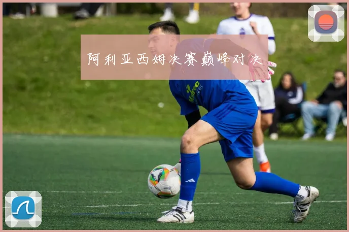 阿利亚西姆决赛巅峰对决