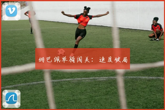 姆巴佩单骑闯关：速度破局