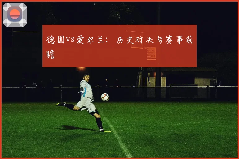德国vs爱尔兰：历史对决与赛事前瞻