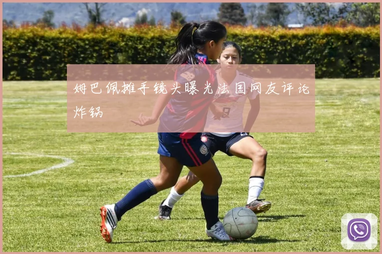 姆巴佩摊手镜头曝光法国网友评论炸锅