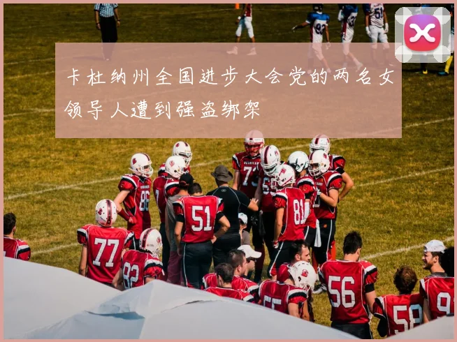 卡杜纳州全国进步大会党的两名女领导人遭到强盗绑架