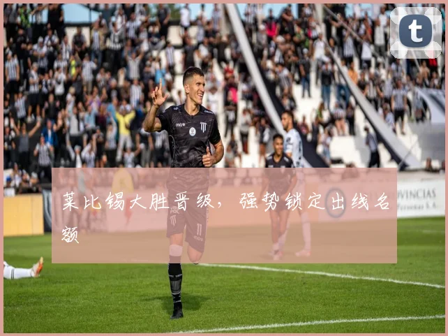 莱比锡大胜晋级，强势锁定出线名额