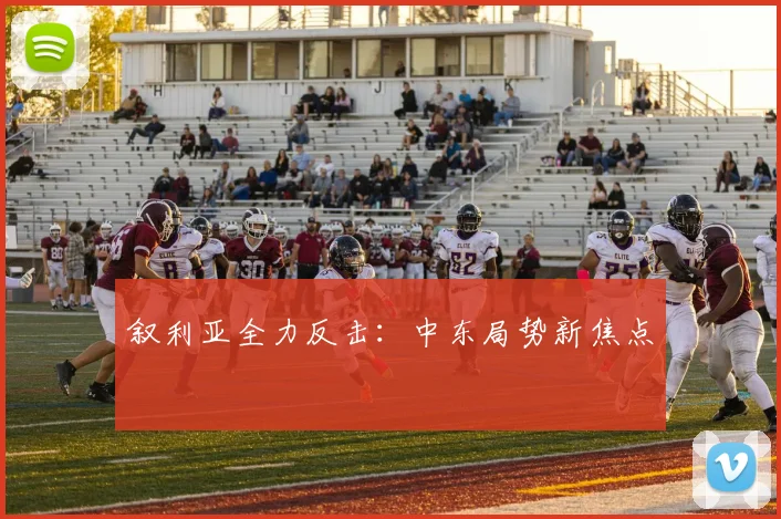 叙利亚全力反击：中东局势新焦点