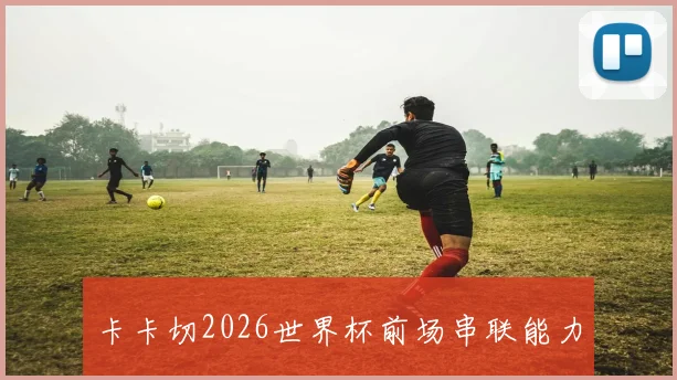 卡卡切2026世界杯前场串联能力