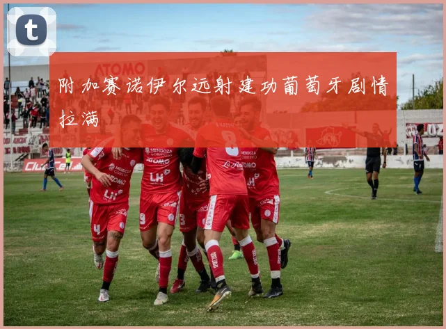 附加赛诺伊尔远射建功葡萄牙剧情拉满