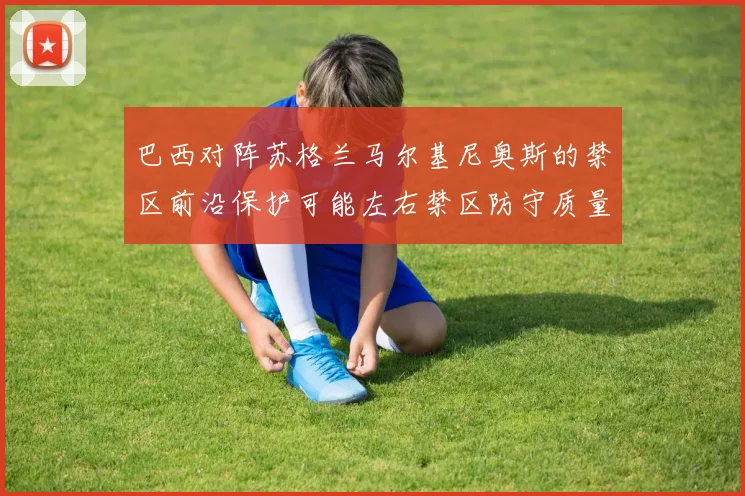 巴西对阵苏格兰马尔基尼奥斯的禁区前沿保护可能左右禁区防守质量
