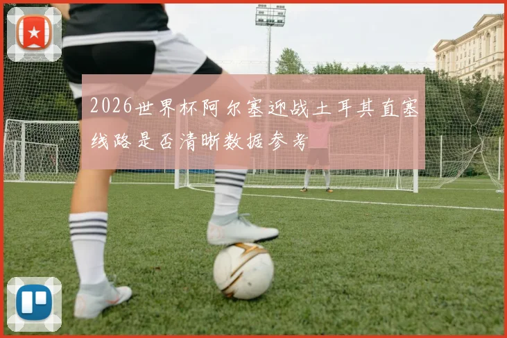 2026世界杯阿尔塞迎战土耳其直塞线路是否清晰数据参考