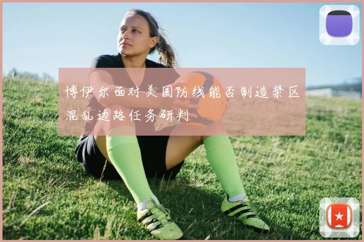 博伊尔面对美国防线能否制造禁区混乱边路任务研判
