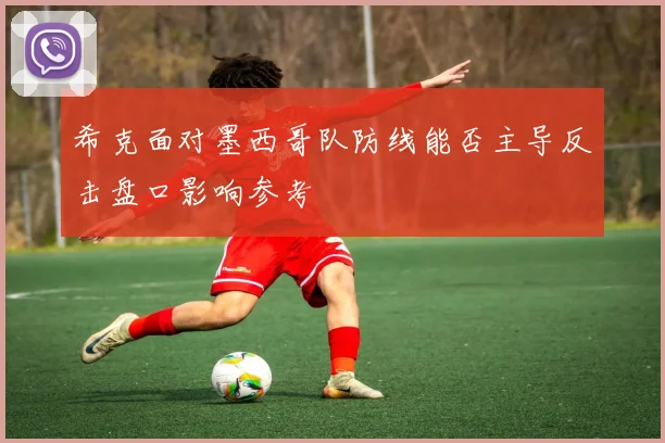 希克面对墨西哥队防线能否主导反击盘口影响参考