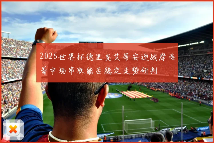 2026世界杯德里克艾蒂安迎战摩洛哥中场串联能否稳定走势研判