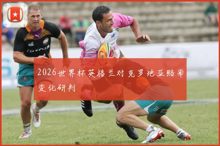 2026世界杯英格兰对克罗地亚赔率变化研判
