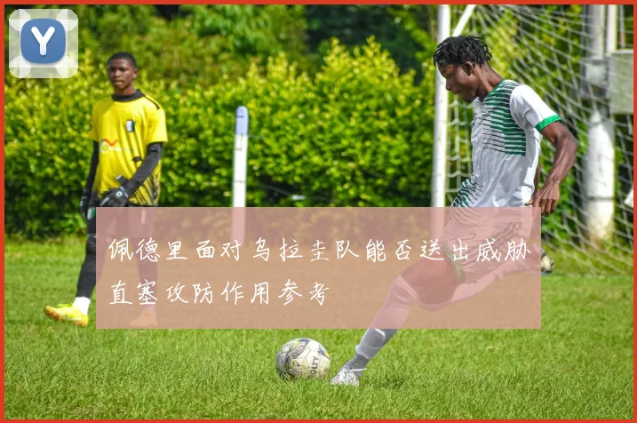 佩德里面对乌拉圭队能否送出威胁直塞攻防作用参考