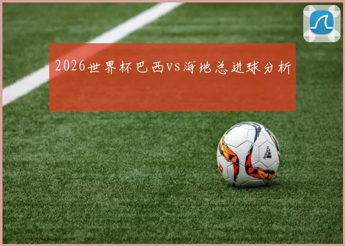 2026世界杯巴西vs海地总进球分析