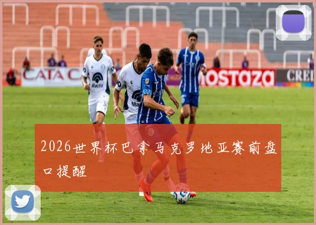 2026世界杯巴拿马克罗地亚赛前盘口提醒