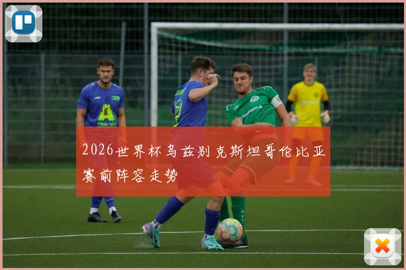 2026世界杯乌兹别克斯坦哥伦比亚赛前阵容走势