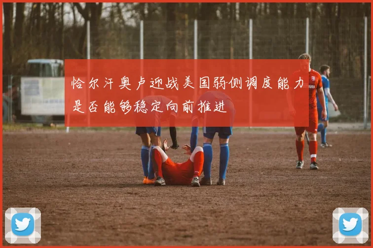 恰尔汗奥卢迎战美国弱侧调度能力是否能够稳定向前推进
