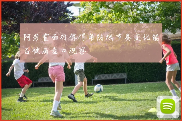 阿劳霍面对佛得角防线节奏变化能否破局盘口观察