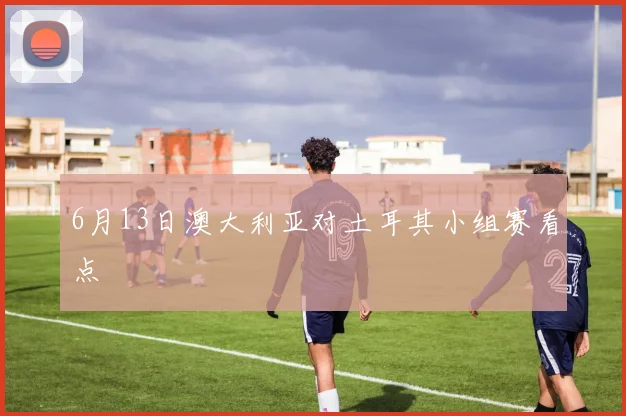 6月13日澳大利亚对土耳其小组赛看点