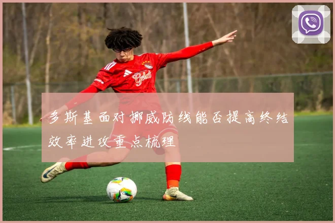 多斯基面对挪威防线能否提高终结效率进攻重点梳理