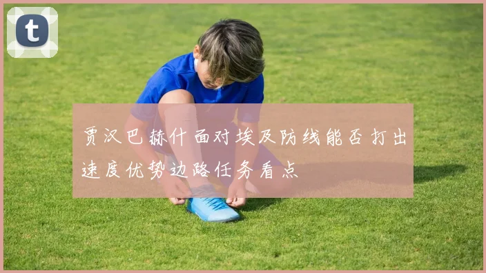 贾汉巴赫什面对埃及防线能否打出速度优势边路任务看点
