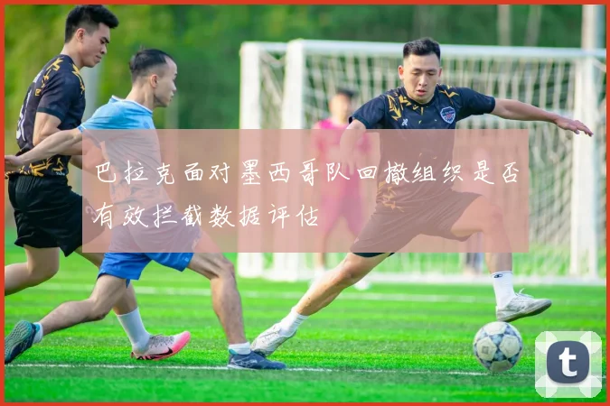 巴拉克面对墨西哥队回撤组织是否有效拦截数据评估