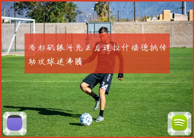 洛杉矶银河先丢后追拉什福德挑传助攻球迷沸腾