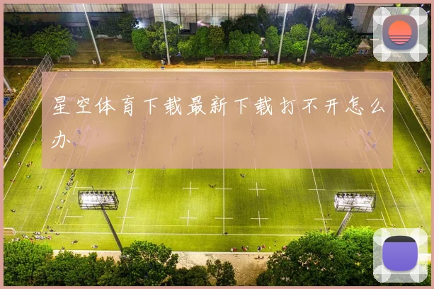 星空体育下载最新下载打不开怎么办