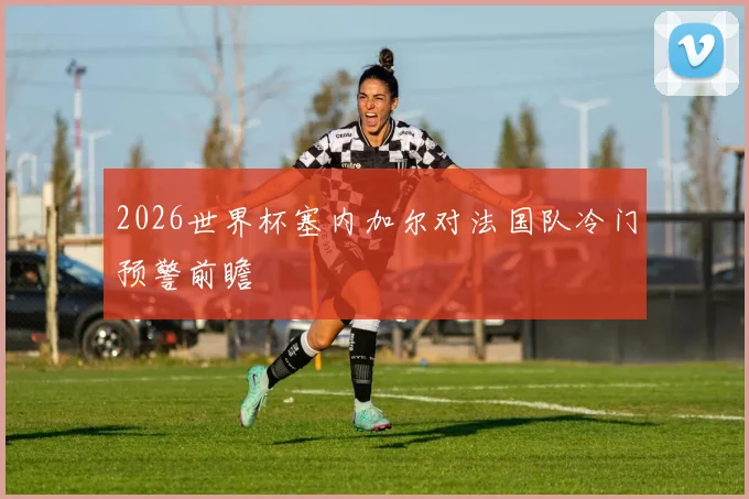 2026世界杯塞内加尔对法国队冷门预警前瞻