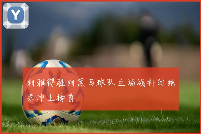 利雅得胜利黑马球队主场战补时绝杀冲上榜首
